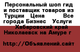 Персональный шоп-гид и поставщик товаров из Турции › Цена ­ 100 - Все города Бизнес » Услуги   . Хабаровский край,Николаевск-на-Амуре г.